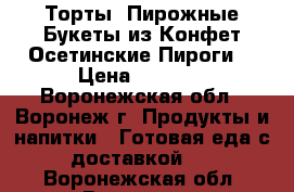 Торты ,Пирожные,Букеты из Конфет,Осетинские Пироги! › Цена ­ 1 000 - Воронежская обл., Воронеж г. Продукты и напитки » Готовая еда с доставкой   . Воронежская обл.,Воронеж г.